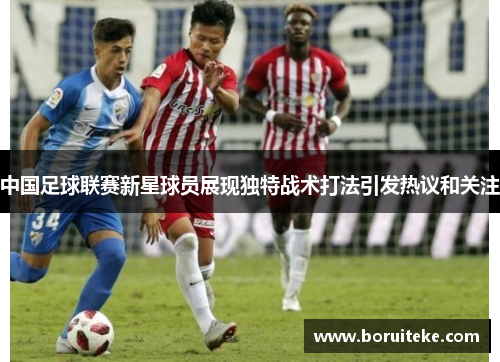 中国足球联赛新星球员展现独特战术打法引发热议和关注